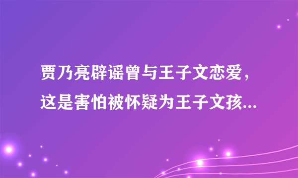 贾乃亮辟谣曾与王子文恋爱，这是害怕被怀疑为王子文孩子的生父吗？