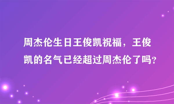 周杰伦生日王俊凯祝福，王俊凯的名气已经超过周杰伦了吗？