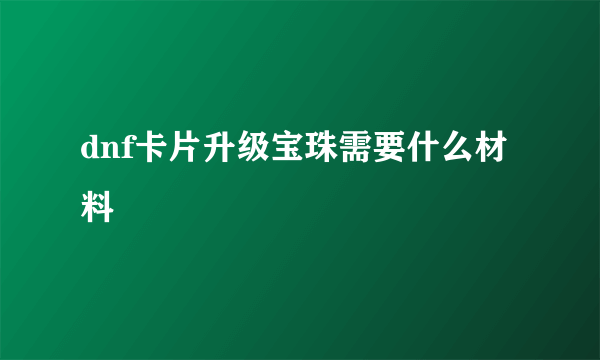 dnf卡片升级宝珠需要什么材料