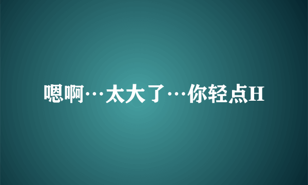 嗯啊…太大了…你轻点H