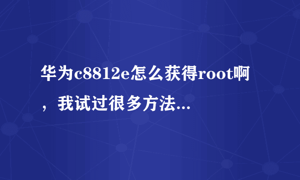 华为c8812e怎么获得root啊，我试过很多方法都不行，求高手破解