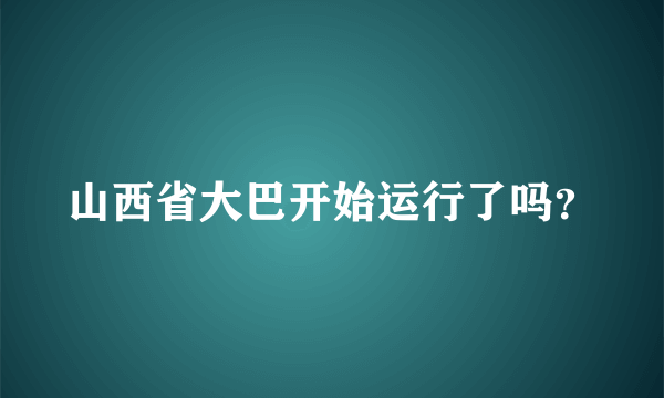 山西省大巴开始运行了吗？