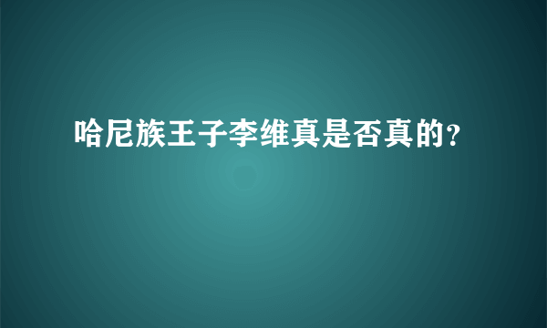 哈尼族王子李维真是否真的？