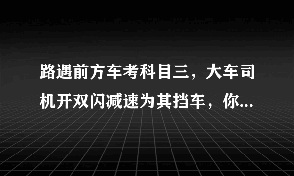 路遇前方车考科目三，大车司机开双闪减速为其挡车，你如何看待司机的举动？