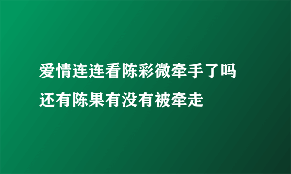 爱情连连看陈彩微牵手了吗 还有陈果有没有被牵走