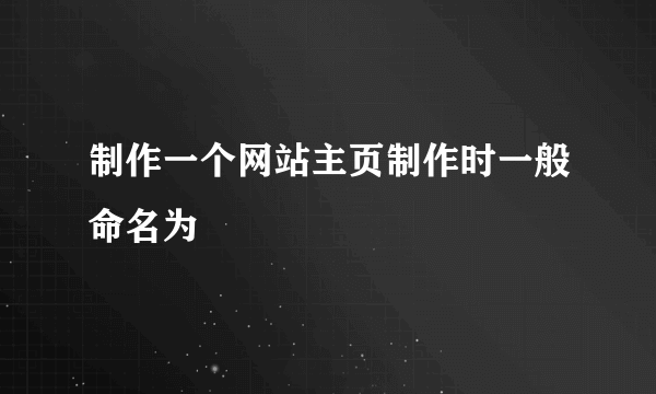 制作一个网站主页制作时一般命名为