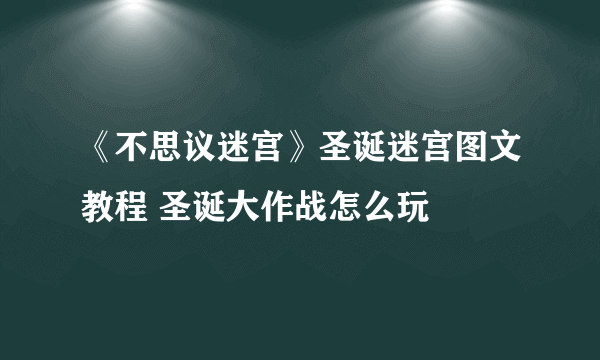 《不思议迷宫》圣诞迷宫图文教程 圣诞大作战怎么玩