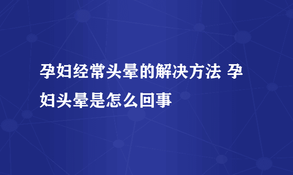 孕妇经常头晕的解决方法 孕妇头晕是怎么回事