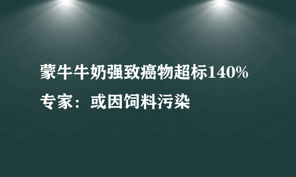 蒙牛牛奶强致癌物超标140% 专家：或因饲料污染