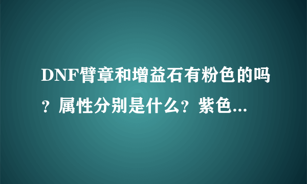 DNF臂章和增益石有粉色的吗？属性分别是什么？紫色的都有些什么，谁来个列表