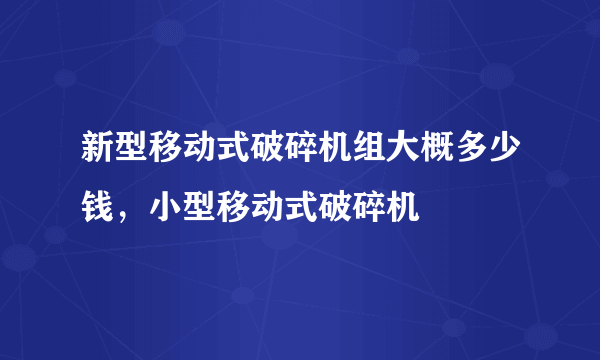 新型移动式破碎机组大概多少钱，小型移动式破碎机