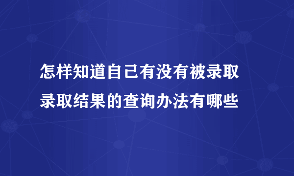 怎样知道自己有没有被录取 录取结果的查询办法有哪些