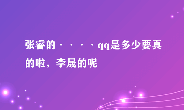 张睿的····qq是多少要真的啦，李晟的呢