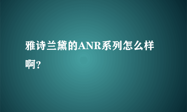 雅诗兰黛的ANR系列怎么样啊？