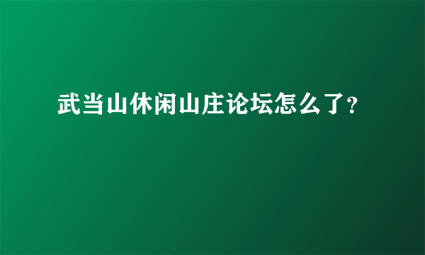 武当山休闲山庄论坛怎么了？