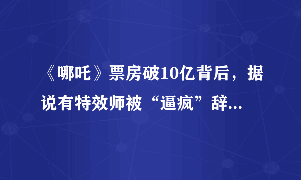 《哪吒》票房破10亿背后，据说有特效师被“逼疯”辞职是真的吗？