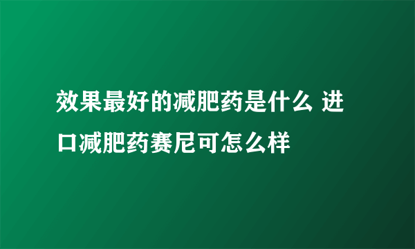 效果最好的减肥药是什么 进口减肥药赛尼可怎么样