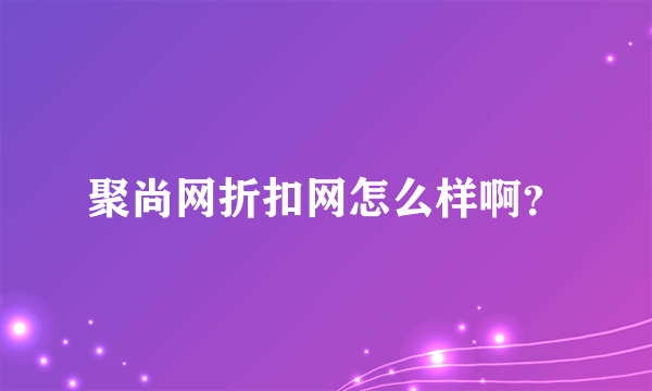 聚尚网折扣网怎么样啊？