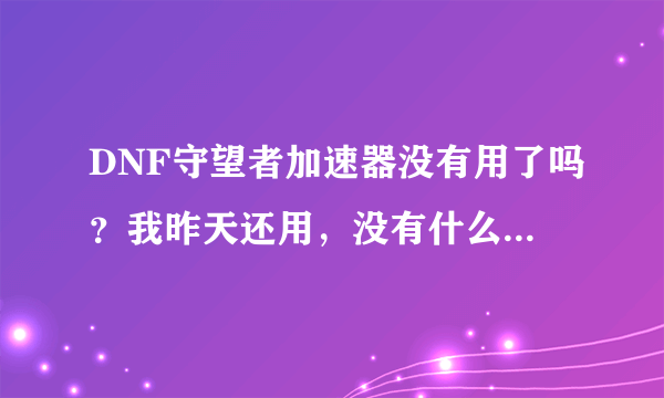 DNF守望者加速器没有用了吗？我昨天还用，没有什么问题呀？