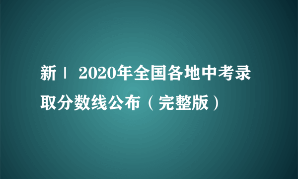 新｜ 2020年全国各地中考录取分数线公布（完整版）