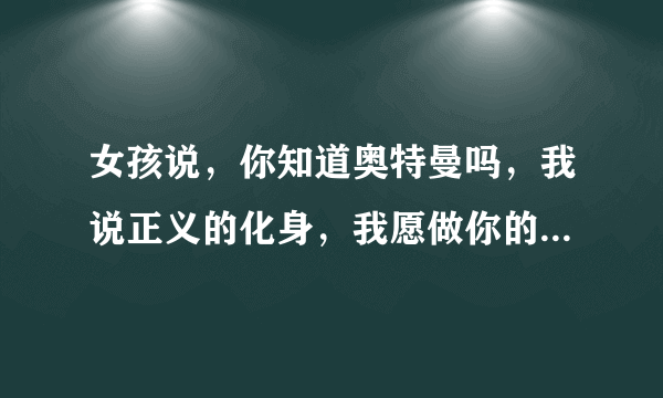 女孩说，你知道奥特曼吗，我说正义的化身，我愿做你的奥特曼，她又说我又不是三岁小朋友，什么意思？