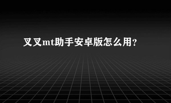 叉叉mt助手安卓版怎么用？