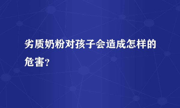 劣质奶粉对孩子会造成怎样的危害？