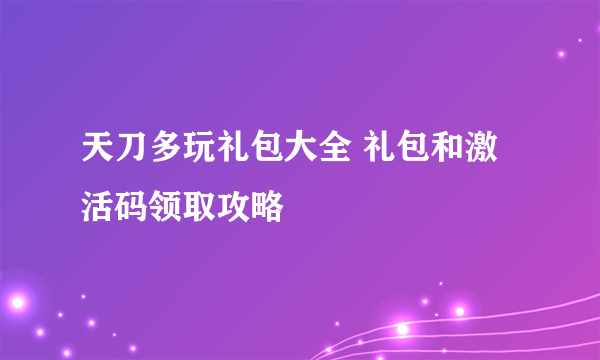 天刀多玩礼包大全 礼包和激活码领取攻略