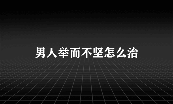 男人举而不坚怎么治