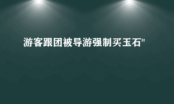 游客跟团被导游强制买玉石