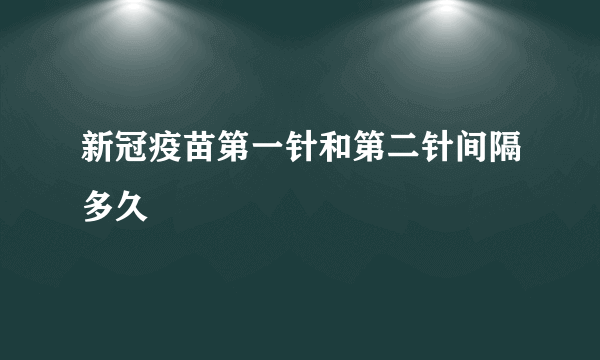 新冠疫苗第一针和第二针间隔多久