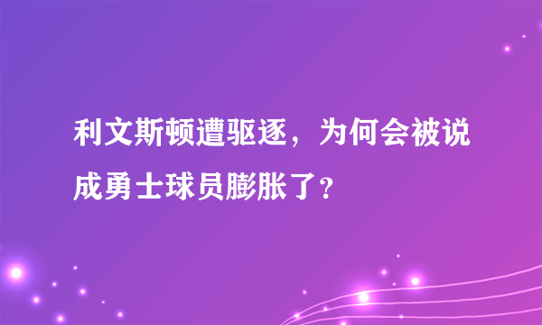 利文斯顿遭驱逐，为何会被说成勇士球员膨胀了？