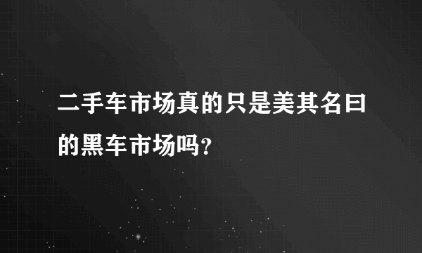 二手车市场真的只是美其名曰的黑车市场吗？