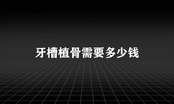 牙槽植骨需要多少钱