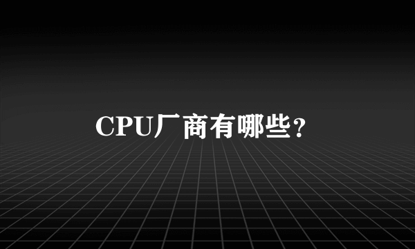 CPU厂商有哪些？