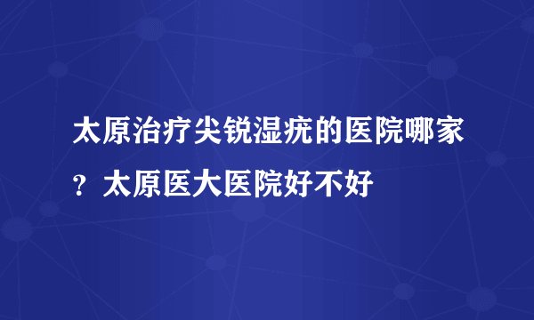 太原治疗尖锐湿疣的医院哪家？太原医大医院好不好