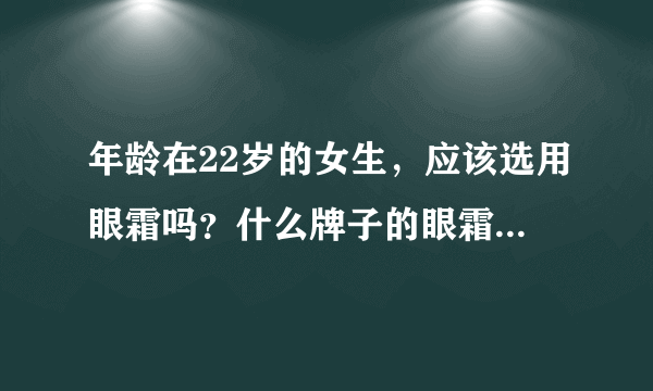 年龄在22岁的女生，应该选用眼霜吗？什么牌子的眼霜适合呢？