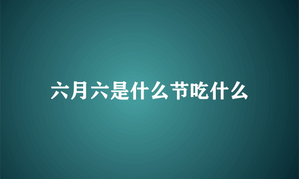 六月六是什么节吃什么