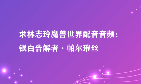 求林志玲魔兽世界配音音频：银白告解者·帕尔璀丝