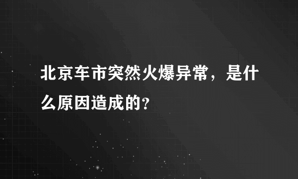 北京车市突然火爆异常，是什么原因造成的？