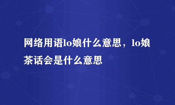 网络用语lo娘什么意思，lo娘茶话会是什么意思