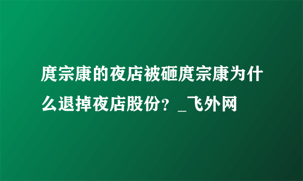 庹宗康的夜店被砸庹宗康为什么退掉夜店股份？_飞外网