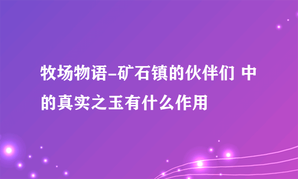 牧场物语-矿石镇的伙伴们 中的真实之玉有什么作用