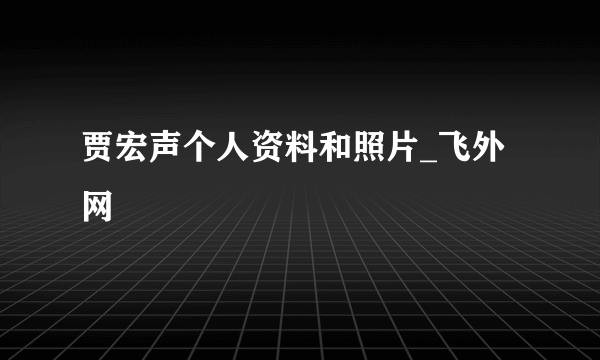 贾宏声个人资料和照片_飞外网