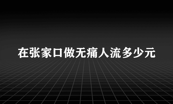 在张家口做无痛人流多少元