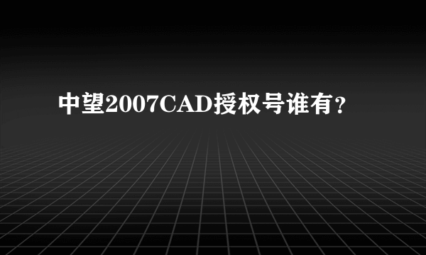 中望2007CAD授权号谁有？