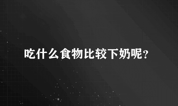 吃什么食物比较下奶呢？