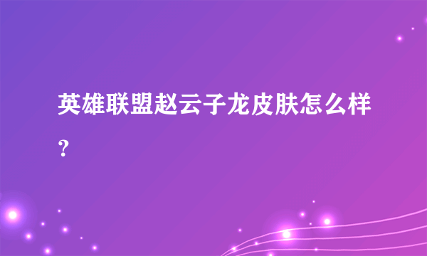 英雄联盟赵云子龙皮肤怎么样？