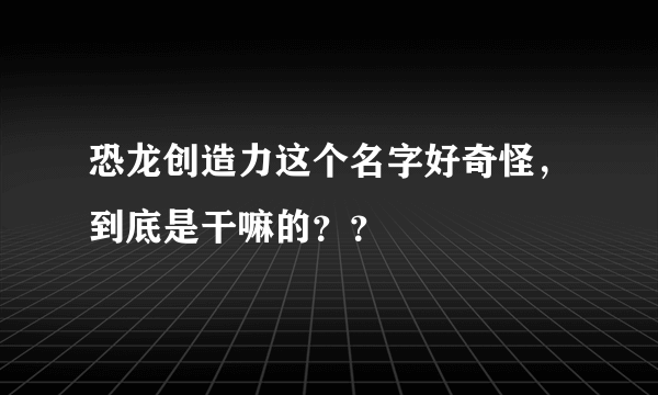 恐龙创造力这个名字好奇怪，到底是干嘛的？？