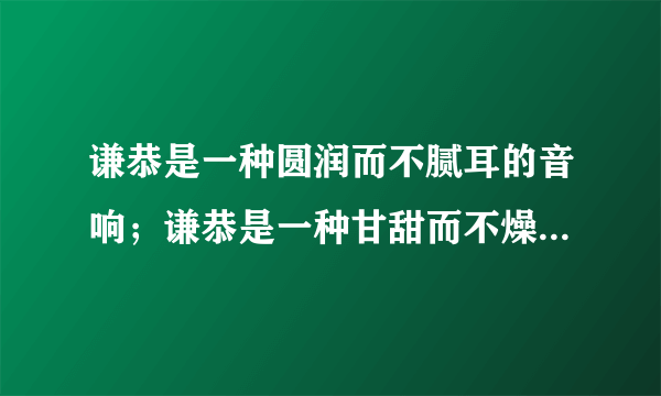 谦恭是一种圆润而不腻耳的音响；谦恭是一种甘甜而不燥舍的美味；谦恭是一种明亮而不刺眼的光辉。